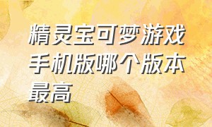 精灵宝可梦游戏手机版哪个版本最高（精灵宝可梦系列手游排行榜）