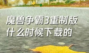 魔兽争霸3重制版什么时候下载的（魔兽争霸3重制版停服怎么下载）