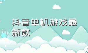 抖音单机游戏最新款（抖音最新游戏广告单机）