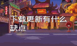 下载更新有什么缺点（下载完整更新包的好处）