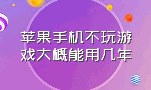 苹果手机不玩游戏大概能用几年