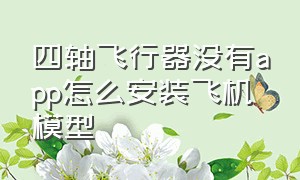 四轴飞行器没有app怎么安装飞机模型（四轴飞行器的航空app软件怎么用）