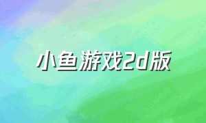 小鱼游戏2d版（小鱼游戏下载安卓版）