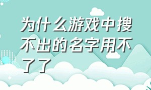 为什么游戏中搜不出的名字用不了了（为什么游戏中搜不出的名字用不了了呀）