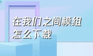 在我们之间模组怎么下载（在我们之间汉语版安装入口）