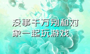 没事千万别和对象一起玩游戏