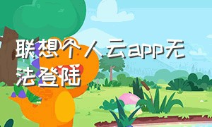 联想个人云app无法登陆（联想个人云app无法登陆怎么办）