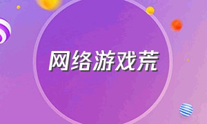 网络游戏荒（关闭网络游戏呼声这么高）