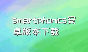 smartphonics安卓版本下载（安卓手机下载smartphonics全过程）