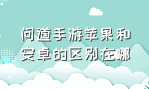 问道手游苹果和安卓的区别在哪