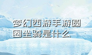 梦幻西游手游圆圈坐骑是什么（梦幻西游手游坐骑是永久的吗）