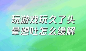 玩游戏玩久了头晕想吐怎么缓解