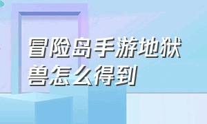 冒险岛手游地狱兽怎么得到（冒险岛手游地狱兽怎么得到技能）