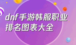 dnf手游韩服职业排名图表大全（dnf手游官网正版下载）