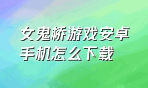 女鬼桥游戏安卓手机怎么下载