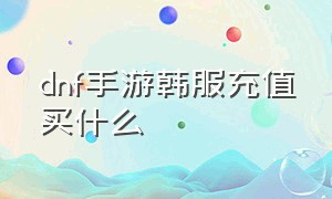 dnf手游韩服充值买什么（dnf手游韩服充值哪个渠道便宜）