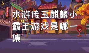 水浒传玉麒麟小霸王游戏是哪一集