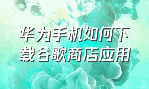 华为手机如何下载谷歌商店应用（华为手机如何下载vivo应用商店软件）