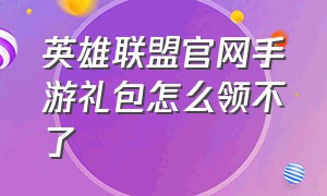 英雄联盟官网手游礼包怎么领不了（英雄联盟手游口令礼包在哪领取）