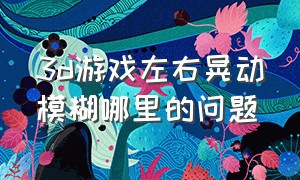 3d游戏左右晃动模糊哪里的问题