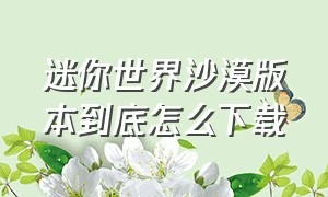 迷你世界沙漠版本到底怎么下载