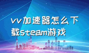 vv加速器怎么下载steam游戏