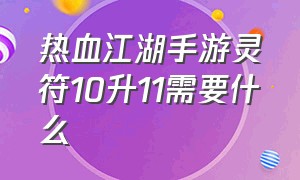 热血江湖手游灵符10升11需要什么