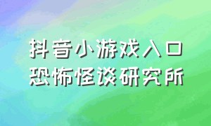 抖音小游戏入口恐怖怪谈研究所