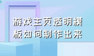 游戏主页透明模板如何制作出来（游戏主页怎么背景变透明）