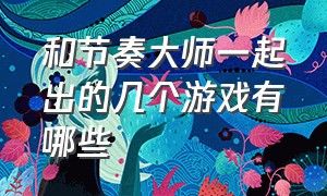 和节奏大师一起出的几个游戏有哪些