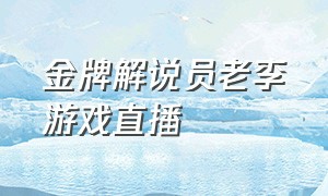 金牌解说员老李游戏直播（金牌解说员老李玩的是什么游戏）