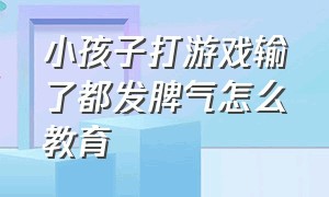 小孩子打游戏输了都发脾气怎么教育