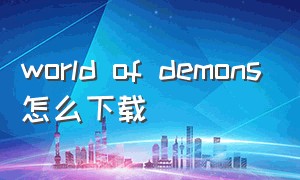 world of demons怎么下载（worldofwarships怎么下载）