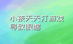 小孩天天打游戏导致眼瞎（小孩玩游戏时间长了眼睛会瞎吗）