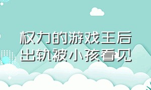 权力的游戏王后出轨被小孩看见