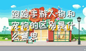 跑跑手游人物和宠物的区别是什么意思