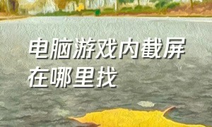 电脑游戏内截屏在哪里找（怎么在电脑上查看游戏里的截图）