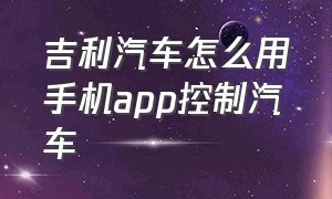 吉利汽车怎么用手机app控制汽车