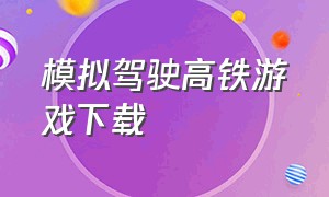 模拟驾驶高铁游戏下载（模拟真实高铁的游戏怎么下载）