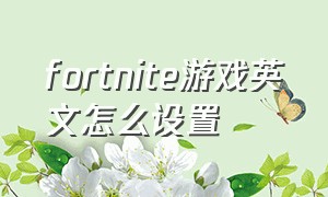 fortnite游戏英文怎么设置