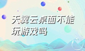 天翼云桌面不能玩游戏吗