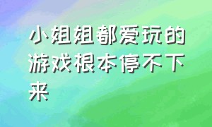 小姐姐都爱玩的游戏根本停不下来