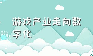 游戏产业走向数字化（游戏产业走向数字化发展）