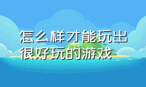 怎么样才能玩出很好玩的游戏