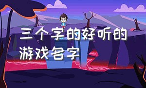 三个字的好听的游戏名字（三个字的游戏名字简短干净）