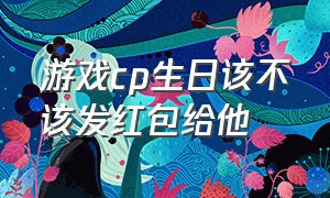 游戏cp生日该不该发红包给他