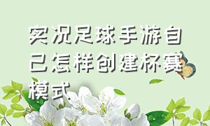 实况足球手游自己怎样创建杯赛模式