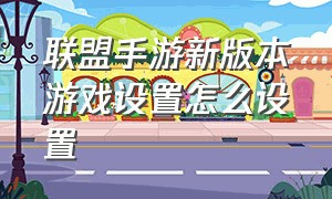 联盟手游新版本游戏设置怎么设置