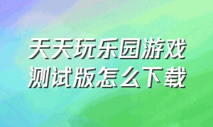 天天玩乐园游戏测试版怎么下载