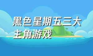 黑色星期五三大主角游戏（黑色星期五游戏sans）